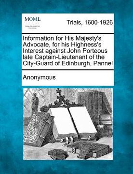 portada information for his majesty's advocate, for his highness's interest against john porteous late captain-lieutenant of the city-guard of edinburgh, pann (en Inglés)
