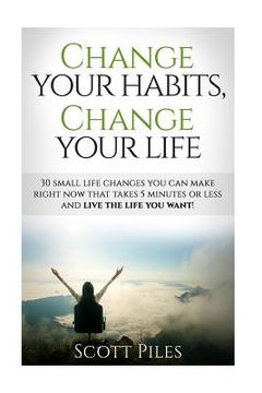 portada Change Your Habits, Change Your Life: 30 Small Changes You Can Make Right Now That Take 5 Minutes Or Less And Live The Life You Want (in English)