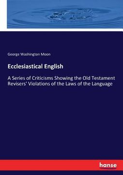 portada Ecclesiastical English: A Series of Criticisms Showing the Old Testament Revisers' Violations of the Laws of the Language (en Inglés)