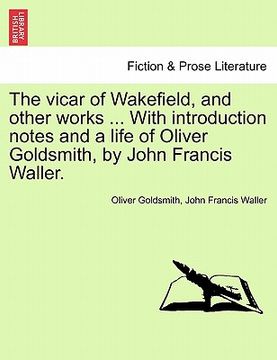 portada the vicar of wakefield, and other works ... with introduction notes and a life of oliver goldsmith, by john francis waller. (in English)