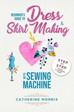 portada Beginner'S Guide to Dress & Skirt Making With Sewing Machine: Step by Step Visual Illustrated Guide (en Inglés)