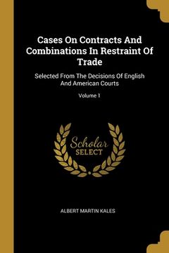 portada Cases On Contracts And Combinations In Restraint Of Trade: Selected From The Decisions Of English And American Courts; Volume 1 (in English)