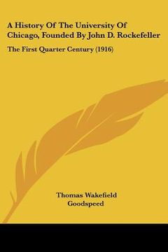 portada a history of the university of chicago, founded by john d. rockefeller: the first quarter century (1916) (en Inglés)