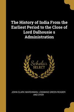 portada The History of India From the Earliest Period to the Close of Lord Dalhousie s Administration (en Inglés)