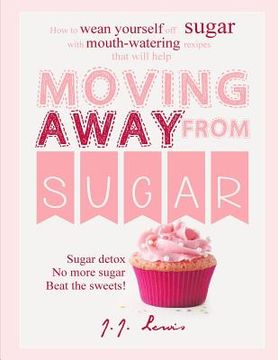portada Moving Away from Sugar: How to wean yourself off sugar with mouth-watering recipes that will help (en Inglés)