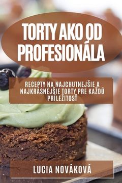 portada Torty ako od profesionála: Recepty na najchutnejsie a najkrásnejsie torty pre kazdú prílezitosť