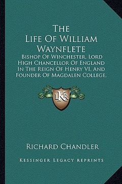 portada the life of william waynflete the life of william waynflete: bishop of winchester, lord high chancellor of england in thebishop of winchester, lord hi (in English)