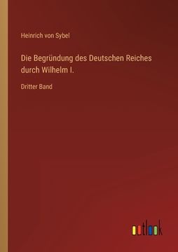 portada Die Begründung des Deutschen Reiches durch Wilhelm I.: Dritter Band (en Alemán)