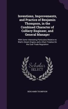 portada Inventions, Improvements, and Practice of Benjamin Thompson, in the Combined Character of Colliery Engineer, and General Manager: With Some Interestin (en Inglés)