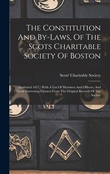 portada The Constitution And By-laws, Of The Scots Charitable Society Of Boston: (instituted 1657, ) With A List Of Members And Officers, And Many Interesting (en Inglés)