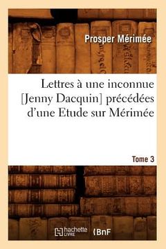portada Lettres À Une Inconnue [Jenny Dacquin]. Précédées d'Une Etude Sur Mérimée. Tome 3 (Éd.18..) (en Francés)