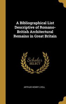 portada A Bibliographical List Descriptive of Romano-British Architectural Remains in Great Britain (en Inglés)