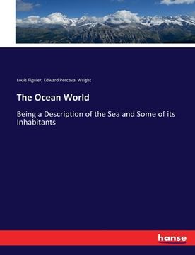 portada The Ocean World: Being a Description of the Sea and Some of its Inhabitants (en Inglés)
