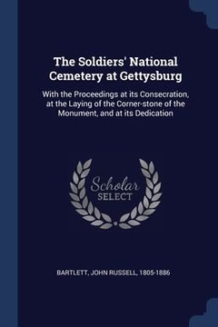 portada The Soldiers' National Cemetery at Gettysburg: With the Proceedings at its Consecration, at the Laying of the Corner-stone of the Monument, and at its