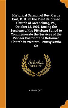 portada Historical Sermon of Rev. Cyrus Cort, d. D. , in the First Reformed Church of Greensburg, Pa. , October 13, 1907, During the Sessions of the Pittsburg. Reformed Church in Western Pennsylvania on (in English)