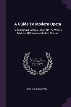 portada A Guide To Modern Opera: Description & Interpretation Of The Words & Music Of Famous Modern Operas