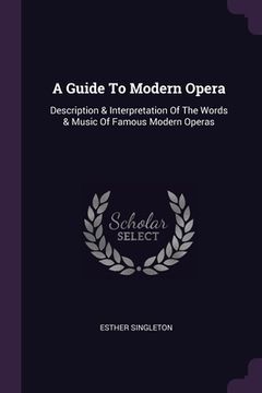 portada A Guide To Modern Opera: Description & Interpretation Of The Words & Music Of Famous Modern Operas (en Inglés)