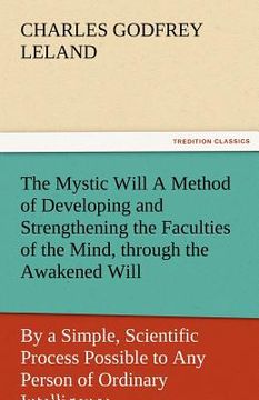 portada the mystic will a method of developing and strengthening the faculties of the mind, through the awakened will, by a simple, scientific process possibl (en Inglés)