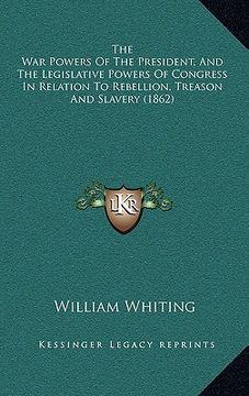 portada the war powers of the president, and the legislative powers of congress in relation to rebellion, treason and slavery (1862) (en Inglés)
