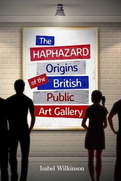 portada The Haphazard Origins of the British Public Art Gallery (en Inglés)