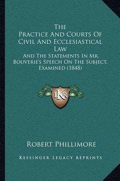 portada the practice and courts of civil and ecclesiastical law: and the statements in mr. bouverie's speech on the subject, examined (1848) (en Inglés)