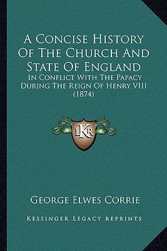 portada a concise history of the church and state of england: in conflict with the papacy during the reign of henry viii (1874) (en Inglés)