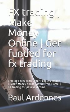 portada FX trading - Make Money Online - Get funded for fx trading: Trading Forex with Other People's Money - Make Money online -Work from Home - FX trading f (in English)