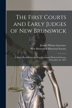 portada The First Courts and Early Judges of New Brunswick [microform]: a Paper Read Before the New Brunswick Historical Society, November 25, 1874 (en Inglés)