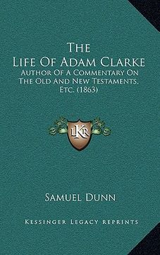 portada the life of adam clarke: author of a commentary on the old and new testaments, etc. (1863) (en Inglés)