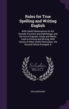 portada Rules for True Spelling and Writing English: With Useful Observations On the Sounds of Letters and Diphthongs; and the Use of Capitals, Stops and Mark (en Inglés)