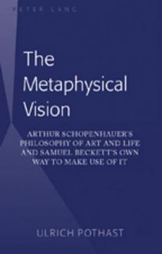 The Metaphysical Vision: Arthur Schopenhauer's Philosophy of Art and Life and Samuel Beckett's Own Way to Make Use of It (en Inglés)