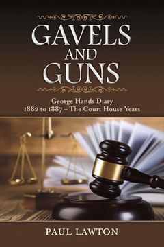 portada Gavels and Guns: George Hands Diary 1882 to 1887 the Court House Years Volume 1 (en Inglés)