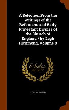 portada A Selection From the Writings of the Reformers and Early Protestant Divines of the Church of England / by Legh Richmond, Volume 8 (en Inglés)