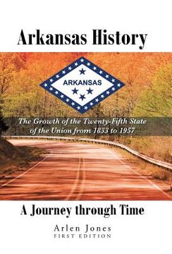 portada Arkansas History: A Journey Through Time: The Growth of the Twenty-Fifth State of the Union From 1833 to 1957 (en Inglés)