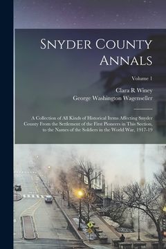 portada Snyder County Annals: A Collection of all Kinds of Historical Items Affecting Snyder County From the Settlement of the First Pioneers in Thi (in English)