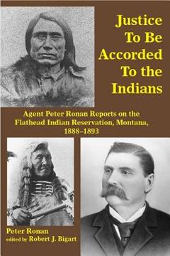 portada Justice to Be Accorded to the Indians: Agent Peter Ronan Reports on the Flathead Indian Reservation, Montana, 1888-1893 (en Inglés)