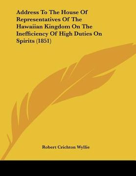 portada address to the house of representatives of the hawaiian kingdom on the inefficiency of high duties on spirits (1851) (en Inglés)