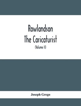 portada Rowlandson The Caricaturist: A Selection From His Works: With Anecdotal Descriptions Of His Famous Caricatures And A Sketch Of His Life, Times, And (en Inglés)