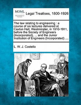 portada the law relating to engineering: a course of six lectures delivered at caxton hall, westminster, in 1910-1911, before the society of engineers (incorp