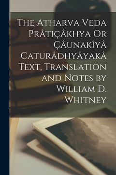 portada The Atharva Veda Prâtiçâkhya Or Çâunakîyâ Caturâdhyâyakâ Text, Translation and Notes by William D. Whitney (en Inglés)