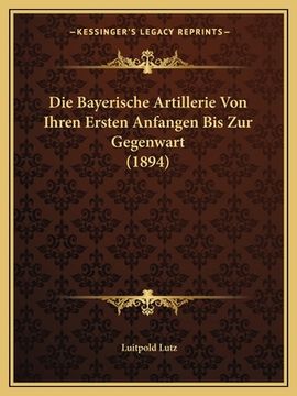 portada Die Bayerische Artillerie Von Ihren Ersten Anfangen Bis Zur Gegenwart (1894) (en Alemán)