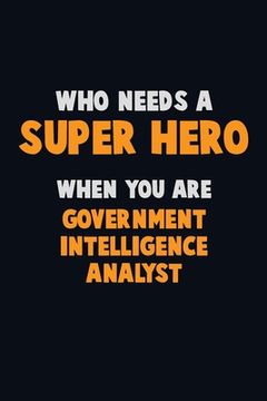 portada Who Need A SUPER HERO, When You Are Government Intelligence Analyst: 6X9 Career Pride 120 pages Writing Notebooks (en Inglés)