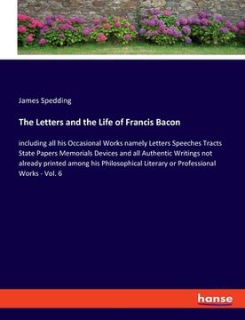 portada The Letters and the Life of Francis Bacon: including all his Occasional Works namely Letters Speeches Tracts State Papers Memorials Devices and all Au