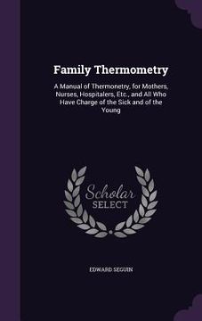 portada Family Thermometry: A Manual of Thermonetry, for Mothers, Nurses, Hospitalers, Etc., and All Who Have Charge of the Sick and of the Young (en Inglés)