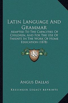 portada latin language and grammar: adapted to the capacities of children, and for the use of parents in the work of home education (1878) (en Inglés)
