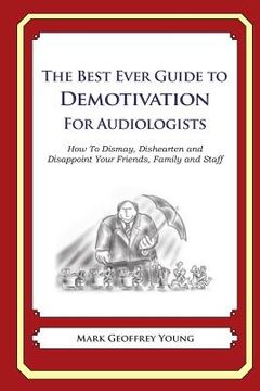 portada The Best Ever Guide to Demotivation for Audiologists: How To Dismay, Dishearten and Disappoint Your Friends, Family and Staff (en Inglés)