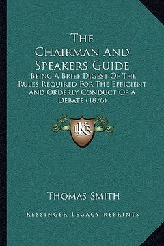 portada the chairman and speakers guide: being a brief digest of the rules required for the efficient and orderly conduct of a debate (1876) (in English)