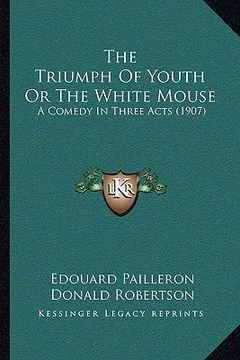 portada the triumph of youth or the white mouse: a comedy in three acts (1907) (en Inglés)