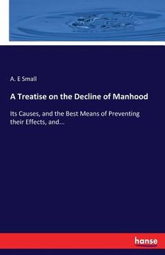 portada A Treatise on the Decline of Manhood: Its Causes, and the Best Means of Preventing their Effects, and... (in English)