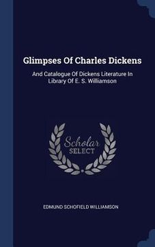 portada Glimpses Of Charles Dickens: And Catalogue Of Dickens Literature In Library Of E. S. Williamson